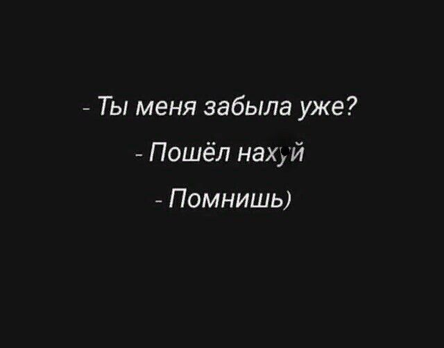 Ты меня забыла уже Пошёл нахуй Помнишь