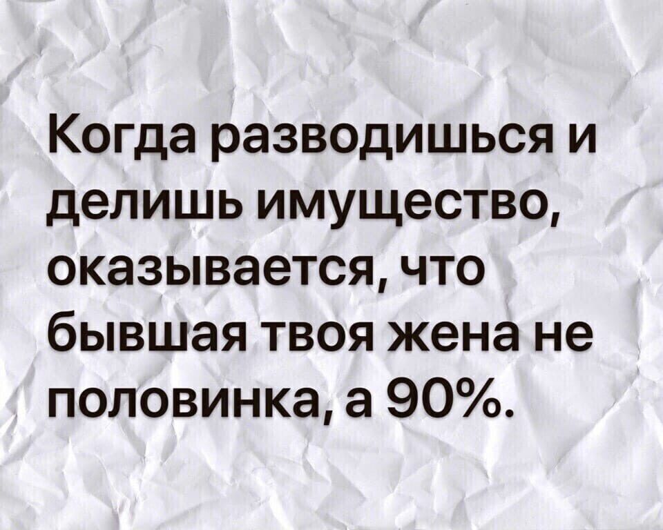 Когда разводишься и делишь имущество оказывается что бывшая твоя жена не половинка а 90