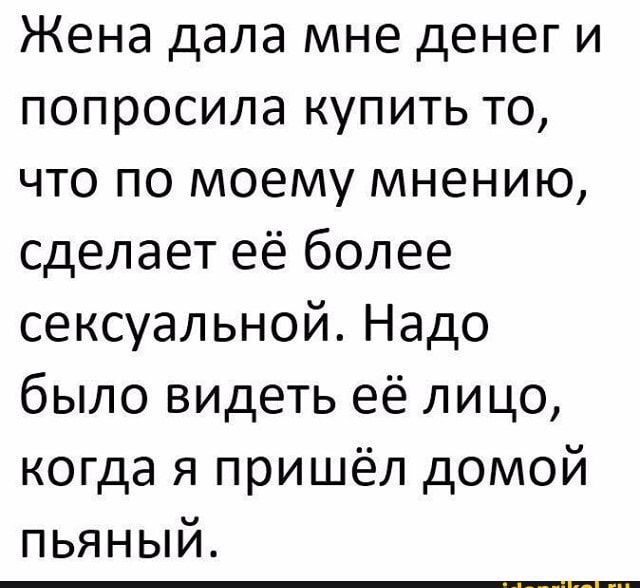 Жена дала мне денег и попросила купить то что по моему мнению сделает её более сексуальной Надо было видеть её лицо когда я пришёл домой пьяный