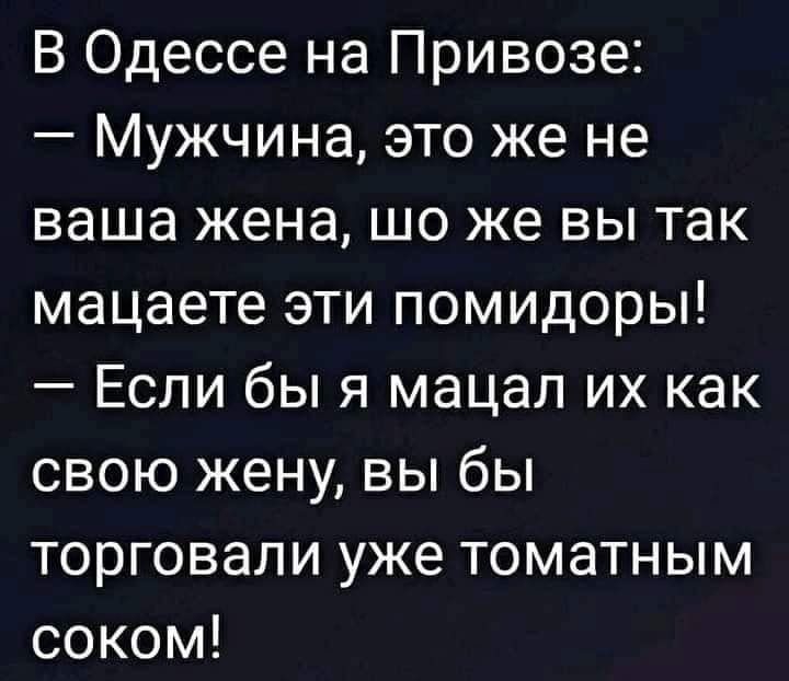 В Одессе на Привозе Мужчина это же не ваша жена шо же вы так мацаете эти помидоры Если бы я мацал их как свою жену вы бы торговали уже томатным соком