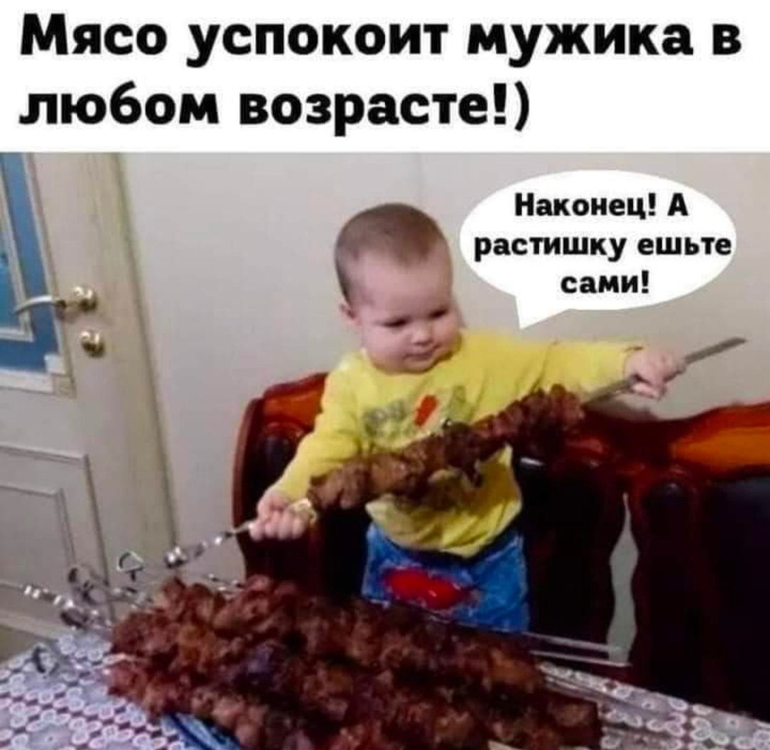 Мясо успокоит мужика в любом возрасте Наконец А растишку ешьте сами