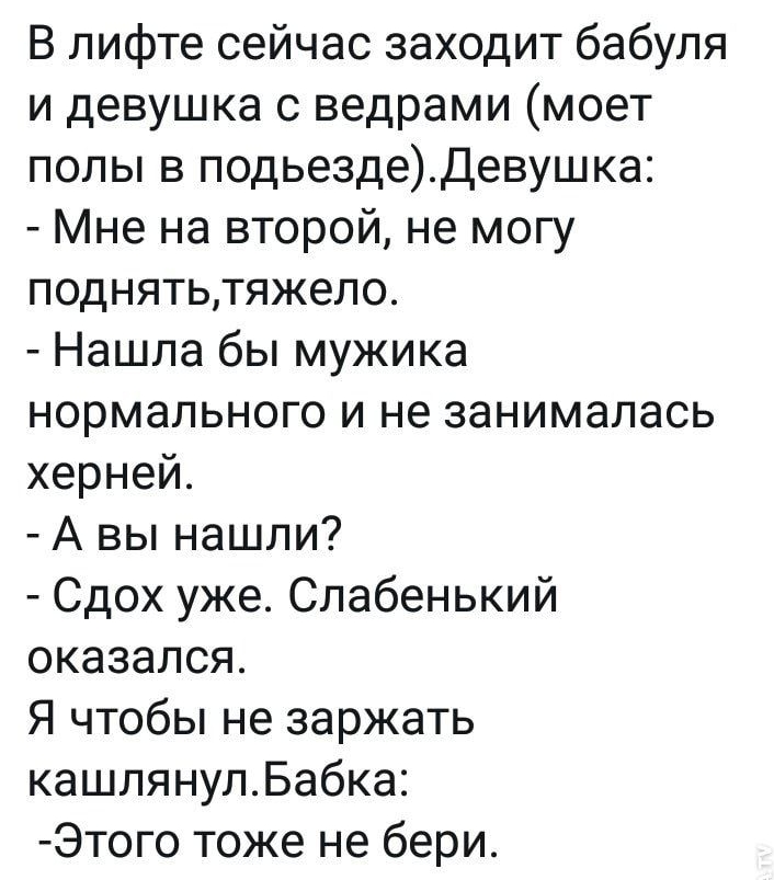 В лифте сейчас заходит бабуля и девушка с ведрами моет полы в подьездедевушка Мне на второй не могу поднятьтяжело Нашла бы мужика нормального и не занималась херней А вы нашли Сдох уже Слабенький оказался Я чтобы не заржать кашлянулБабка Этого тоже не бери