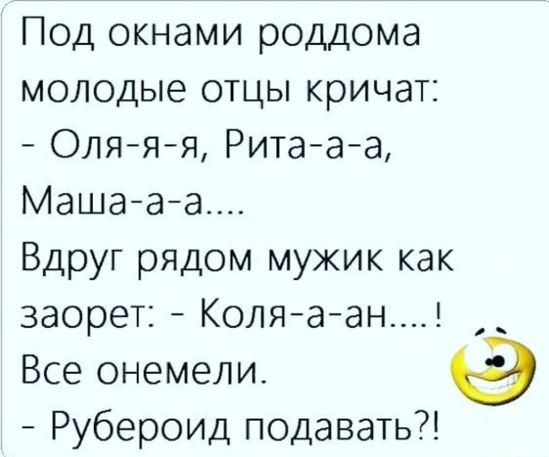 Под окнами роддома молодые отцы кричат Оляяя Ритааа Маша аа Вдруг рядом мужик как заорет Коляаан _ Все онемели у РуберОИД подавать