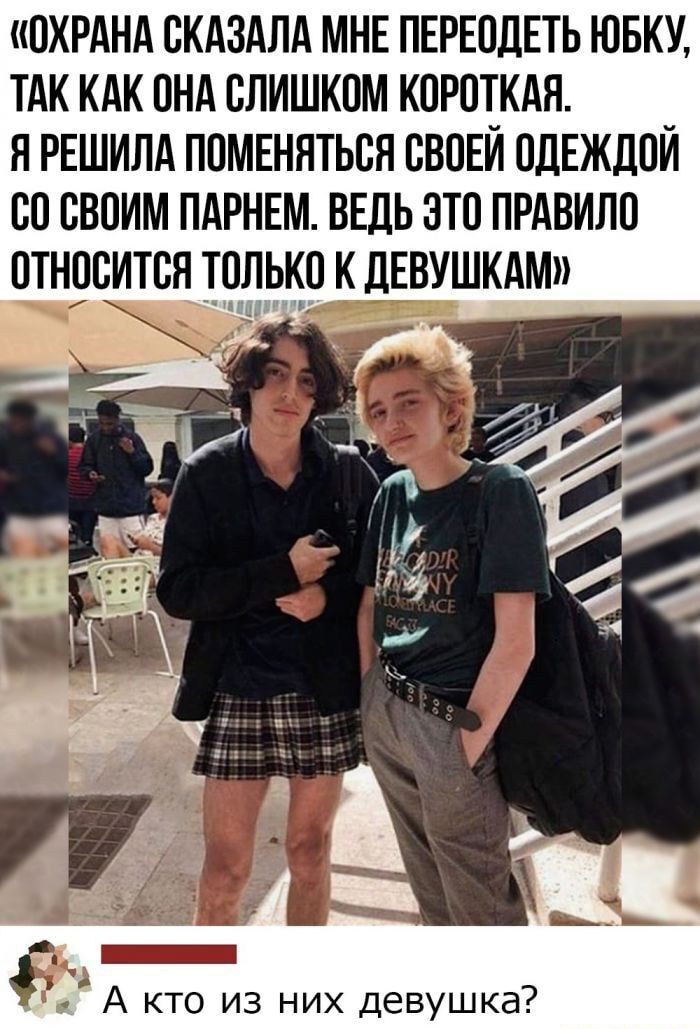 ОХРАНА ОКАЗАЛА МНЕ ПЕРЕОДЕТЬ ЮБКУ ТАК КАК ОНА ОЛИШКОМ КОРОТКАЯ Я РЕШИЛА ПОМЕНЯТЬОЯ ОВОЕИ ОДЕЖДОИ ОО ОВОИМ ПАРНЕМ ВЕДЬ ЭТО ПРАВИЛО ОТНОСИТОЯ ТОЛЬКО К ДЕВУШКАМ ЛЧ А кто из них девушка