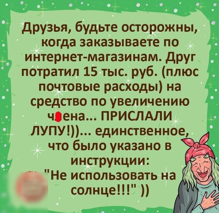 друзья будьте осторожны когда заказываете по интернет магазинам друг потратил 15 тыс руб плюс почтовые расходы на средство по увеличению чена ПРИСЛАЛИ ЛУПУ единственное что было указано в инструкции _ Не использовать на солнце