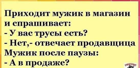 Приходит мужик в магазин и спрашивает У вас трусы есть Нет отвечает продавщица Мужик после паузы А в продаже