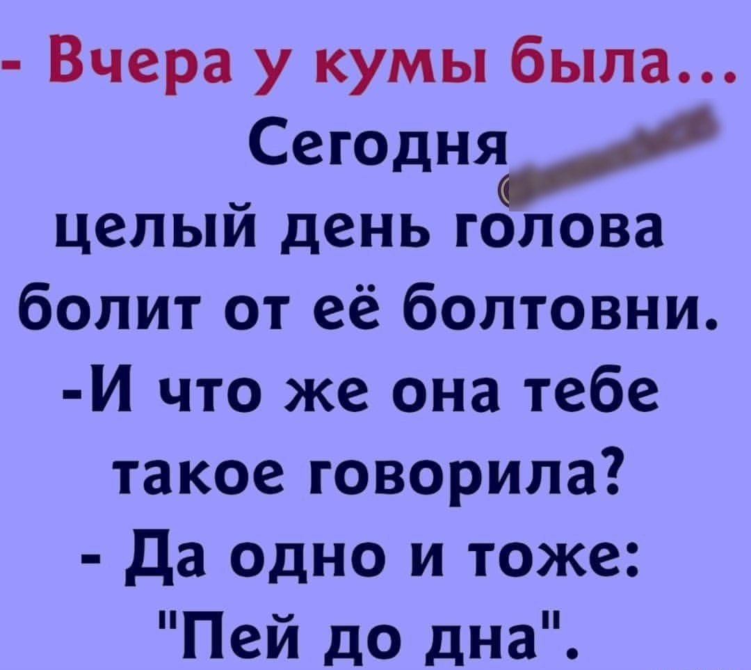 Вчера у кумы была Сегодня целый день голова болит от её болтовни И что же она тебе такое говорила Да ОДНО и тоже Пей до дна