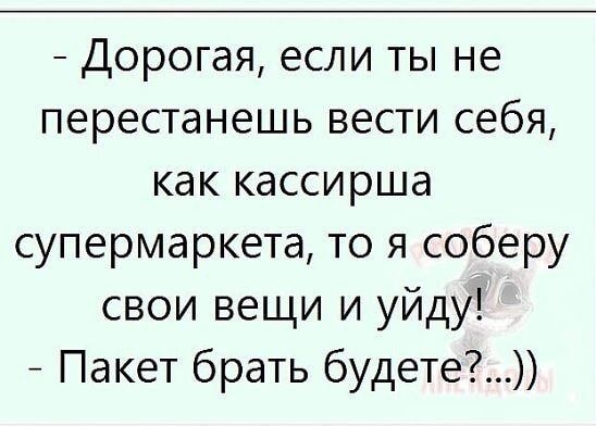 Дорогая если ты не перестанешь вести себя как кассирша супермаркета то я соберу свои вещи и уйду Пакет брать будете
