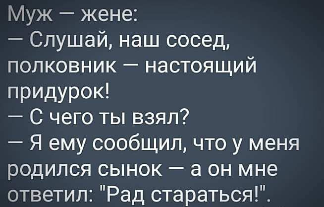 Муж жене Слушай наш сосед полковник настоящий придурок С чего ты взял Я ему сообщил что у меня родился сынок а он мне ответил Рад стараться