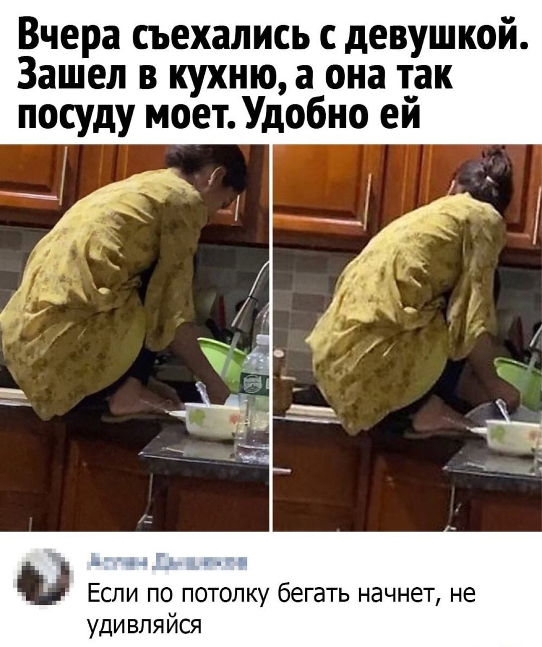 Вчера съехались с девушкой Зашел в кухню а она так посуду моет Удобно ей и Если по потолку бегать начнет не удивляйся