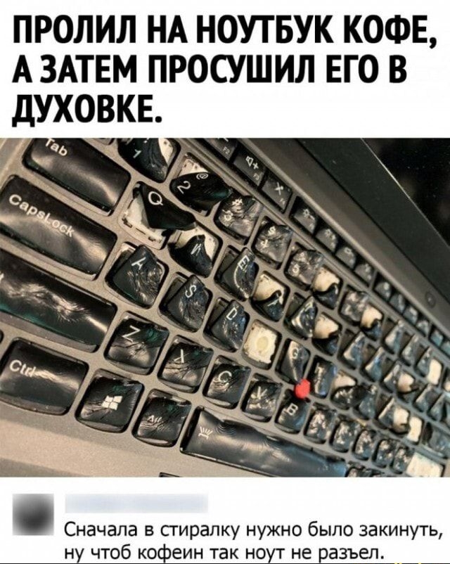 ПРОЛИЛ НА НОУТБУК КОФЕ А ЗАТЕМ ПРОСУШИЛ ЕГО В дУХОВКЕ Ь Сначала в стиралку нужно было закинуть ну чтоб кофеин так ноут не разъел