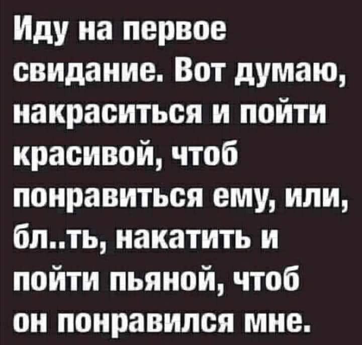 Иду на первое свидание Вот думаю накраситься и пойти красивой чтоб понравиться ему или блть накатить и пойти пьяной чтоб он понравился мне