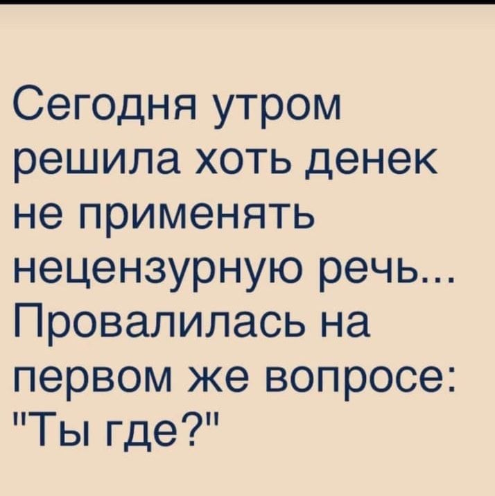Сегодня утром решила хоть денек не применять нецензурную речь Провалилась на первом же вопросе Ты где