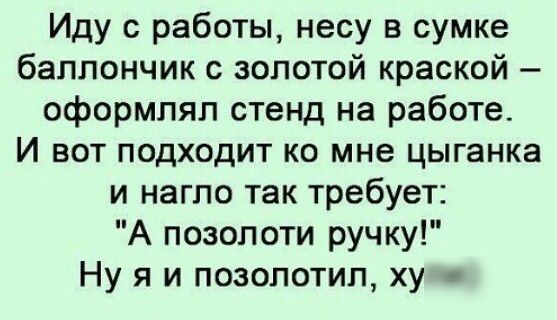 Иду с работы несу в сумке баллончик с золотой краской оформлял стенд на работе И вот подходит ко мне цыганка и нагло так требует А позолоти ручку Ну я и позолотил ху