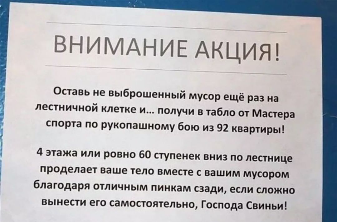 ВНИМАНИЕ АКЦИЯ Оставь не выброшенный мусор ещё раз на лестничной клетке и получи в табло от Мастера спорта по рукопашному бою из 92 квартиры 4 этажа или ровно 60 ступенек вниз по лестнице проделает ваше тело вместе с вашим мусором благодаря отличным пинкам сзади если сложно вынести его самостоятельно Господа Свиньи