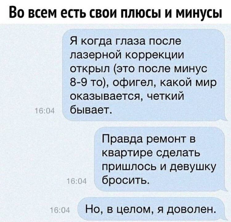 ВО ВСЕМ ЕСТЬ СВОИ ПЛЮСЫ И МИНУСЫ Я когда глаза после лазерной коррекции открыл это после минус 8 9 то офигел какой мир оказывается четкий бывает Правда ремонт в квартире сделать пришлось и девушку бросить Но в целом я доволен