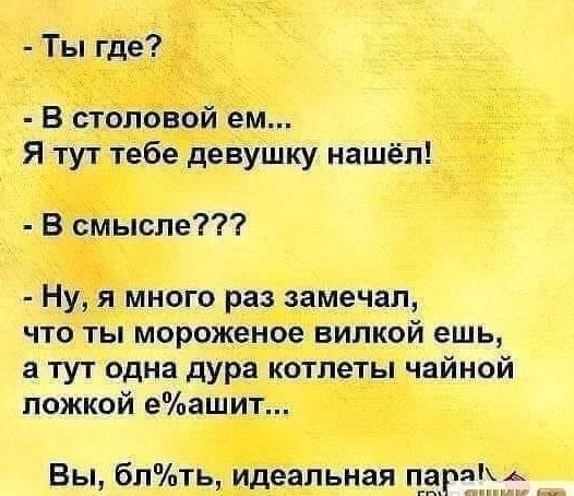Ты где В столовой ем Я тут тебе девушку нашёл В смысле Ну я много раз замечал что ты мороженое вилкой ешь а тут одна дура котлеты чайной ложкой еашит Вы блть идеальная царя А