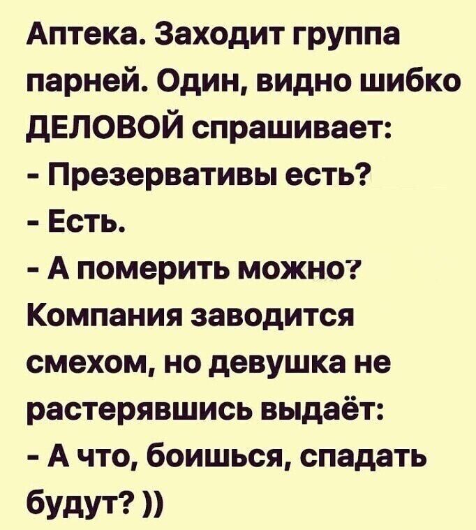 Аптека Заходит группа парней Один видно шибко дЕЛОВОЙ спрашивает Презервативы есть Есть А померить можна Компания заводится смехом но девушка не растерявшись выдаёт А что боишься спадать будут