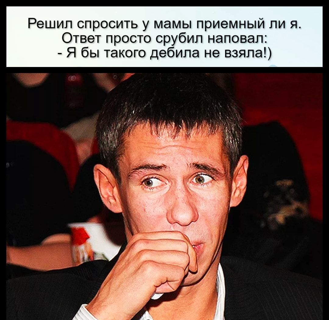 Решил спросить у мамы приемный ли я Ответ просто срубил наповал Я бы такого дебила не взяла