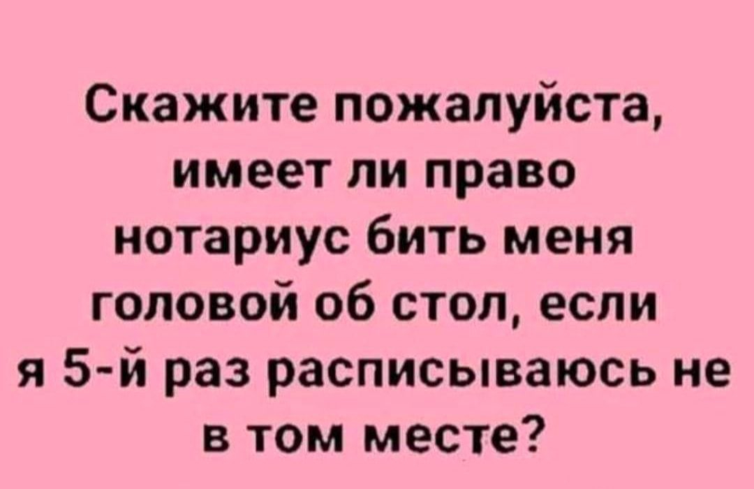Скажите пожалуйста имеет ли право нотариус бить меня головой об стол если я 5 й раз расписываюсь не в том месте