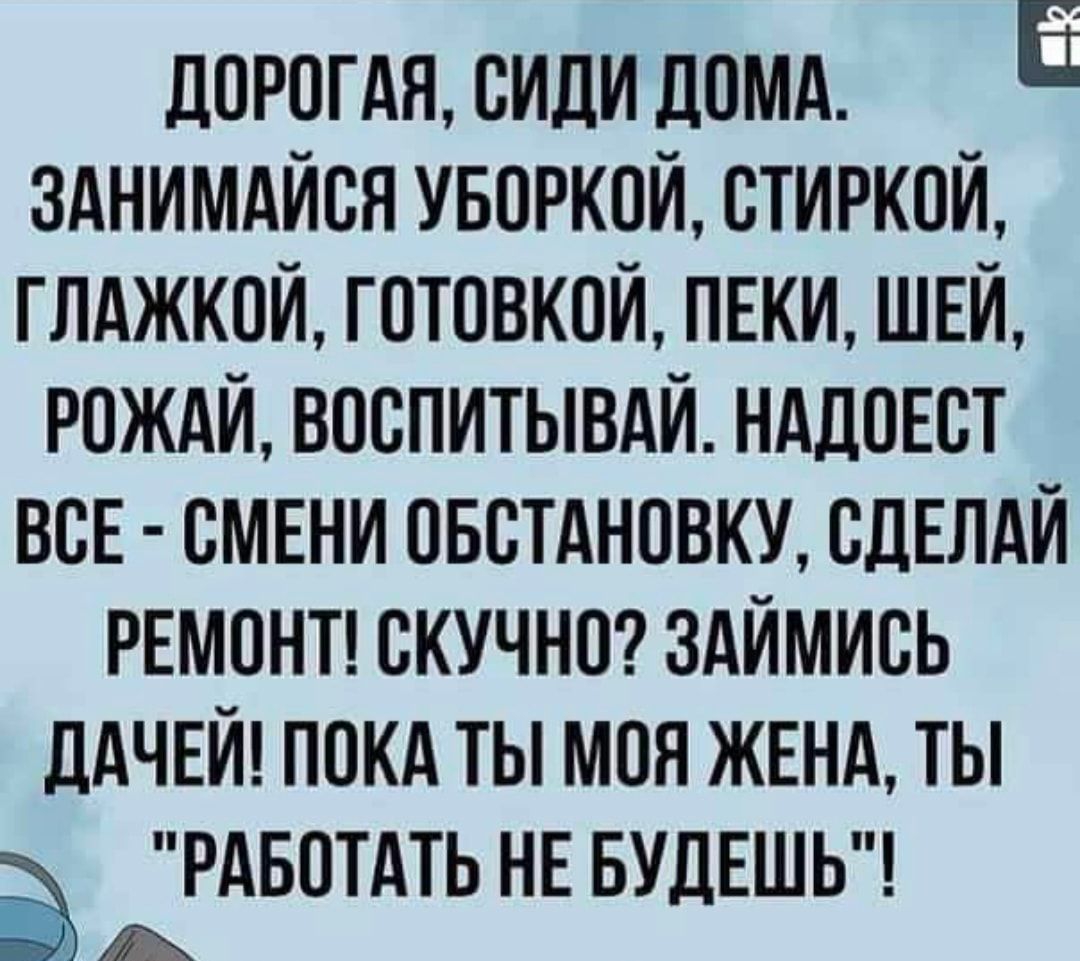 дорогдя сиди домо зднимдйоя увоокой стиркой глджкой готовкой пнки ШЕЙ юждй  воопитывдй нддоЕот ВСЕ СМЕНИ овстдновку СДЕЛАЙ РЕМОНТ скучно здймиоь ддчни  покд ты моя жвнд ты РАБОТАТЬ нн БУДЕШЬ дА - выпуск