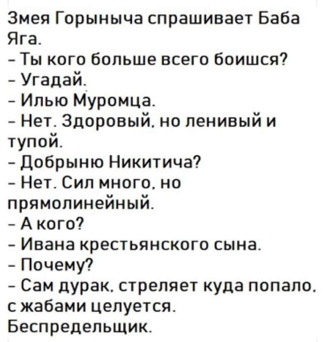 Змея Горыныча спрашивает Баба Яга Ты кого больше всего боишся Угадай Илью Муромца Нет Здоровый но ленивый и тупой Добрыню Никитича Нет Сил много но прямолинейный А кого Ивана крестьянского сына Почему Сам дурак стреляет куда попало с жабами целуется Беспредельщик