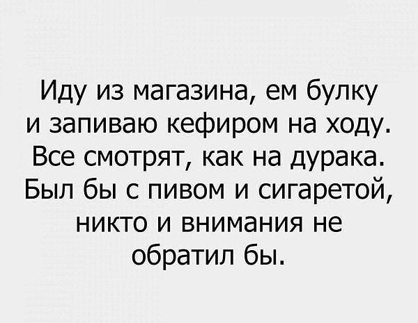 Иду из магазина ем булку и запиваю кефиром на ходу Все смотрят как на дурака Был бы с пивом и сигаретой никто и внимания не обратил бы