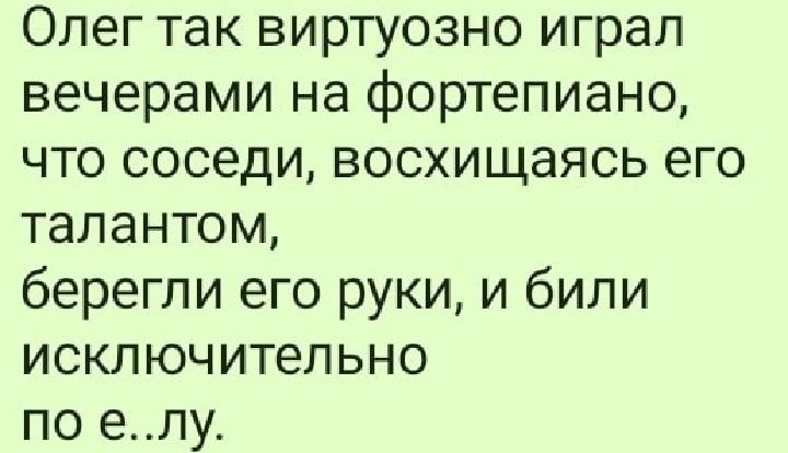 Олег так виртуозно играл вечерами на фортепиано что соседи восхищаясь его талантом берегли его руки и били исключительно по елу