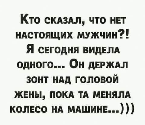 Кто скдздл что нвт ндстоящих мужчин Я сЕгодня ВИдЕЛА одного Он дегждл зонт ндд головой жены покд тА мннялд колесо НА мдшинв