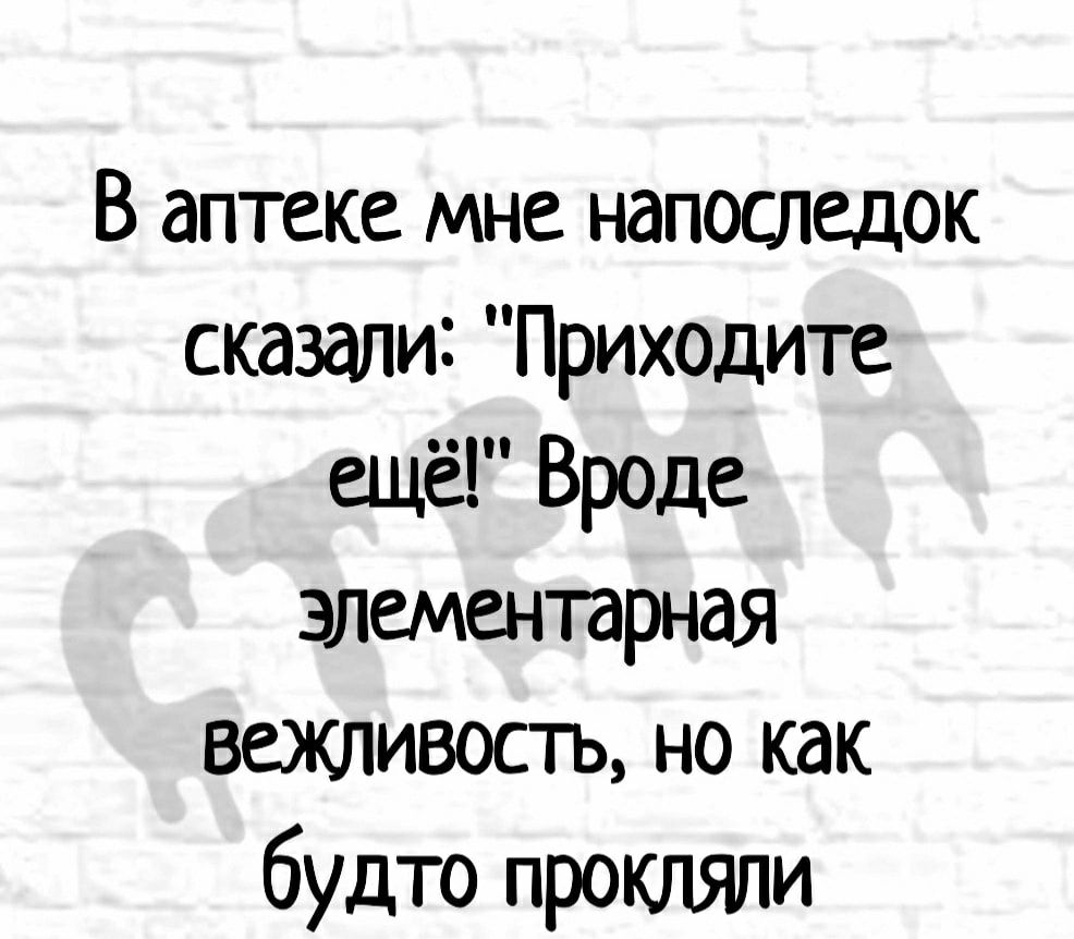 В аптеке мне напоследок сказали Приходите ещё Вроде элементарная вежливость но как будто прокляли