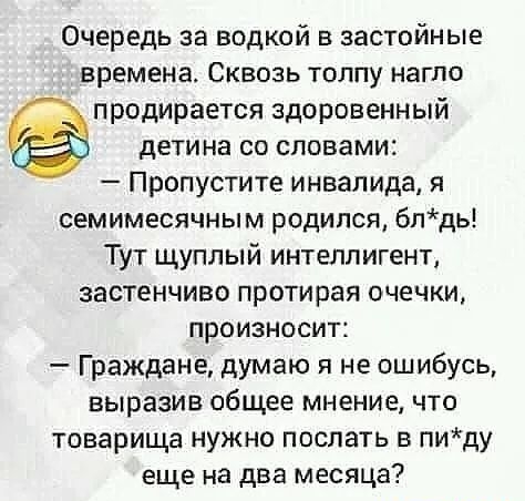 Очередь за водкой в застойные времена Сквозь толпу нагло продирается здоровенный детина со словами Пропустите инвалида я семимесячным родился блдь Тут щуплый интеллигент застенчиво протирая очечки произносит Граждане думаю я не ошибусь выразив общее мнение что товарища нужно послать в пиду еще на два месяца