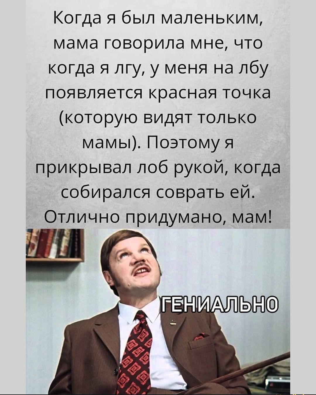 Когда я был маленьким мама говорила мне что когда я лгу у меня на лбу появляется красная точка которую видят только мамы Поэтому я прикрывал лоб рукой когда собирался соврать ей Отлично придумано мам
