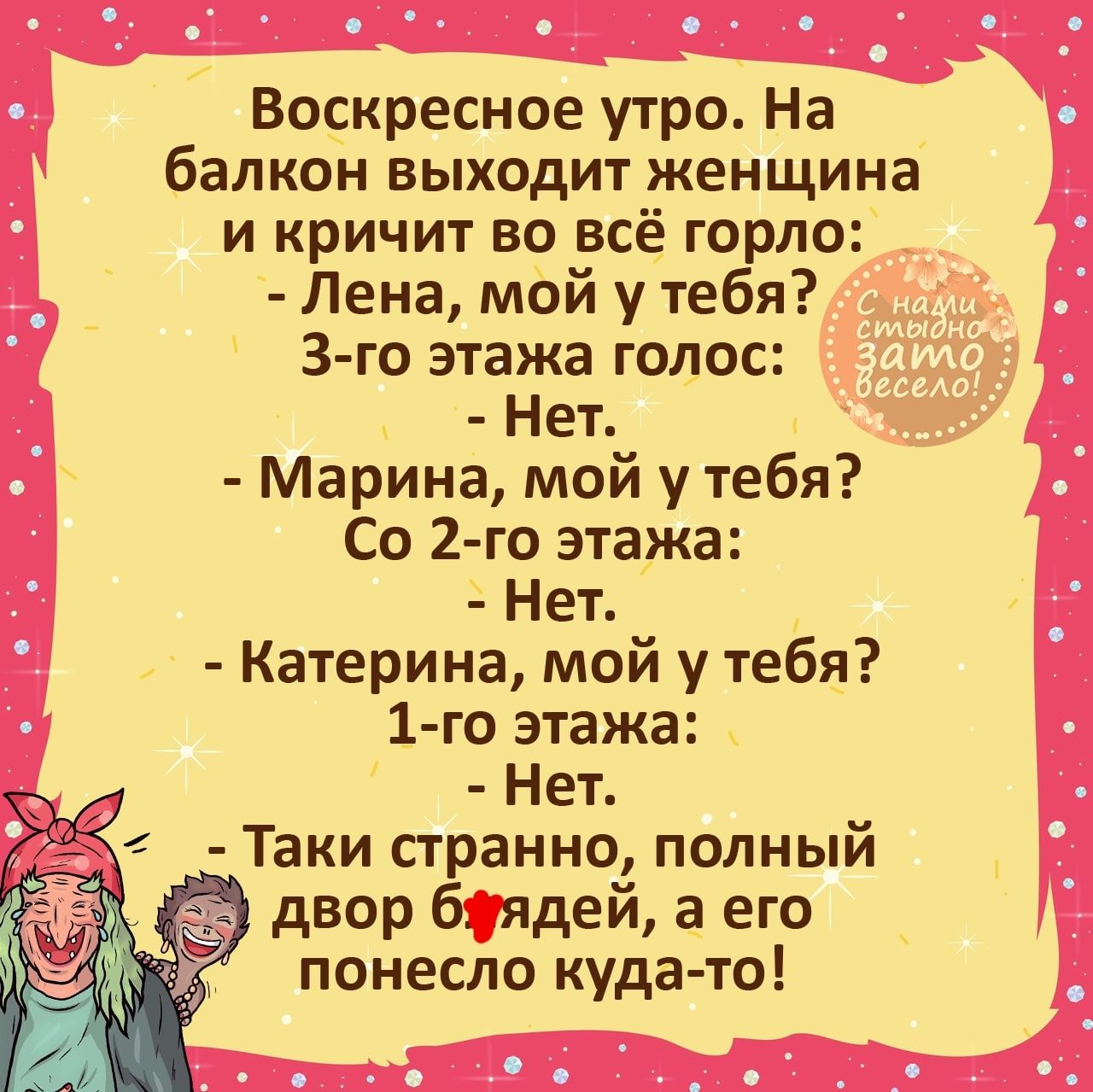 Воскресное утро На балкон выходит женщина и кричит во всё горло Лена мой у тебя 3 го этажа голос Неъ Марина мой у тебя Со 2 го этажа Нет Катерина мой у тебя 1 го этажа Нет Таки странно полный двор бядей а его понесло куда то