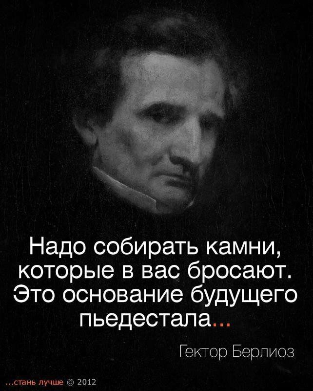 Надо собирать камни которые в вас бросают Это основание будущего пьедестала Гектор Берлиоз стамь лучше 2012