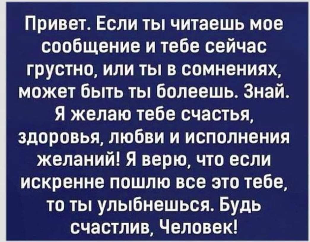 Привет Если ты читаешь мое сообщение и тебе сейчас грустно или ты в сомнениях может быть ты болеешь Знай Я желаю тебе счастья здоровья любви и исполнения желаний Я верю что если искренне пошлю все это тебе то ты улыбнешься Будь счастлив Человек