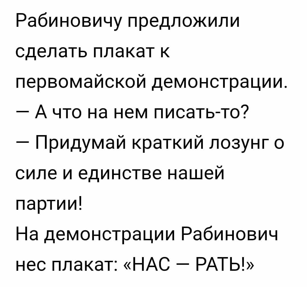Рабиновичу предложили сделать плакат к первомайской демонстрации.  Ачто на нем писатьто?  Придумай краткий лозунг о силе и единстве нашей партии! На демонстрации рабинович нес плакат: «нас  рать!»