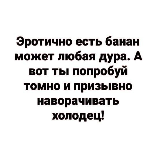 Эротично есть банан может любая дура А вот ты попробуй томно и призывно наворачивать холодец