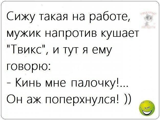 Сижу такая на работе мужик напротив кушает Твикс и тут я ему говорю Кинь мне палочку Он ак поперхнулся 9