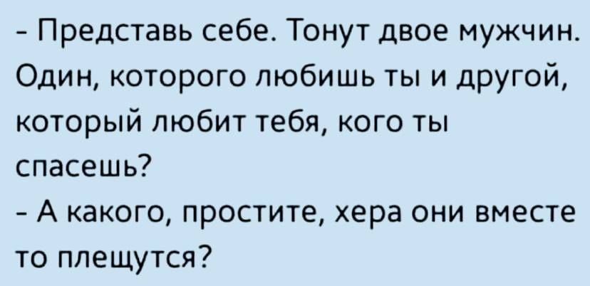 Представь себе Тонут двое мужчин Один которого любишь ты и другой который любит тебя кого ты спасешь А какого простите хера они вместе то плещутся