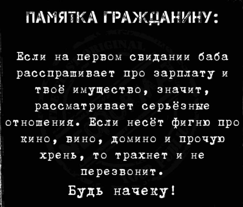 ПАМЯТКА ГРАЖДАНИНУ Если на первом свидании баба расспрашивает про зарплату и твоё имущество значит рассматривает серьёзные отношения Если несёт фигню про кино вино домино и прочую хрень то трахнет и не перезвонит Будь начеку і і