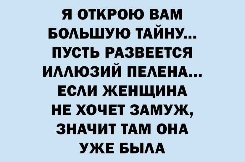 я открою ВАМ БОАЬШУЮ тдйну пусть РАЗВЕЕТСЯ имюзий ПЕАЕНА ЕСАИ ЖЕНЩИНА НЕ хочет ЗАМУЖ 3НАчит ТАМ ОНА УЖЕ вым