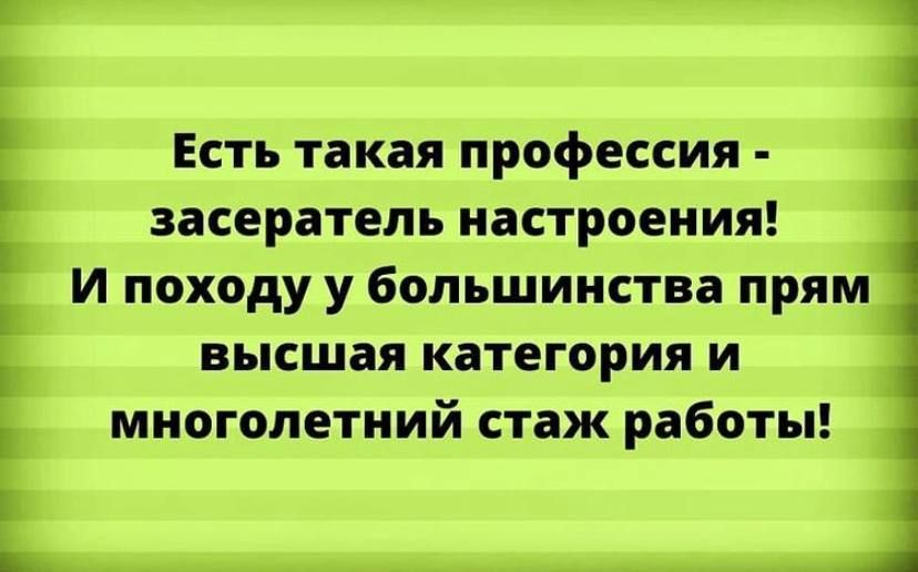 Есть такая профессия засератель настроения И походу у большинства прям высшая категория и многолетний стаж работы