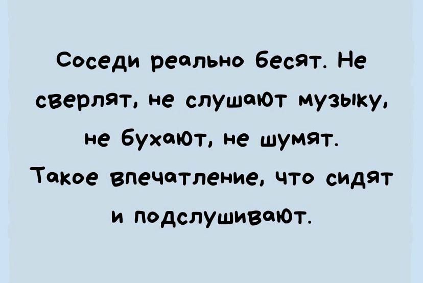 Соседи реально бесят Не сверлят не слушалот музыку не бухают не шумят Такое Впечатление что сидят и подслушившОт