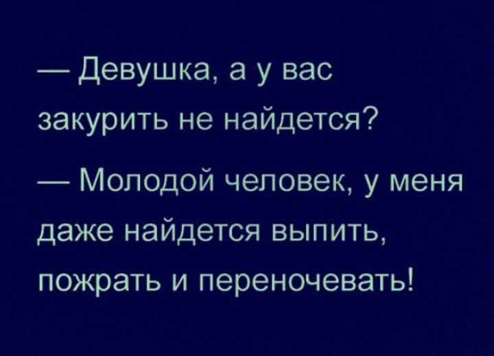 Девушка а у вас закурить не найдется Молодой человек у меня даже найдется выпить пожрать и переночевать