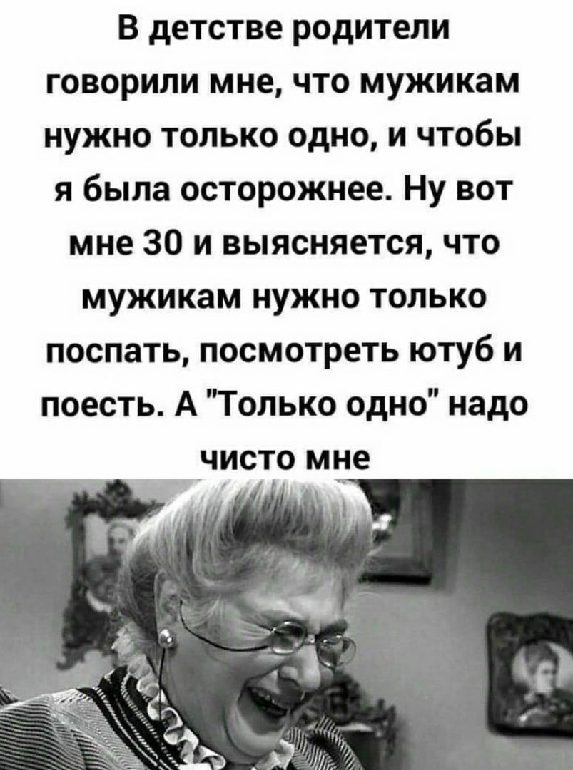 В детстве родители говорили мне что мужикам нужно только одно и чтобы я была осторожнее Ну вот мне 30 и выясняется что мужикам нужно только поспать посмотреть ютуб и поесть А Только одно надо _чисто мне