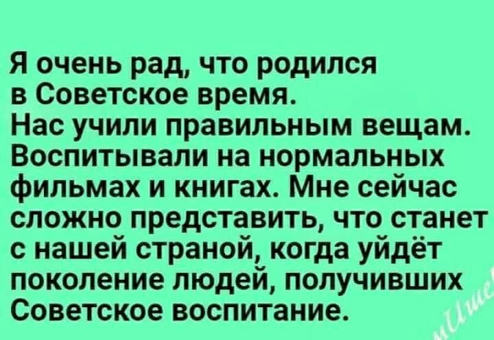я очень рад что родился 3 Советское время Нас учили правильным вещам Воспитывали на нормальных фильмах и книгах Мне сейчас сложно представить что станет с нашей страной когда уйдёт поколение людей получивших Советское воспитание