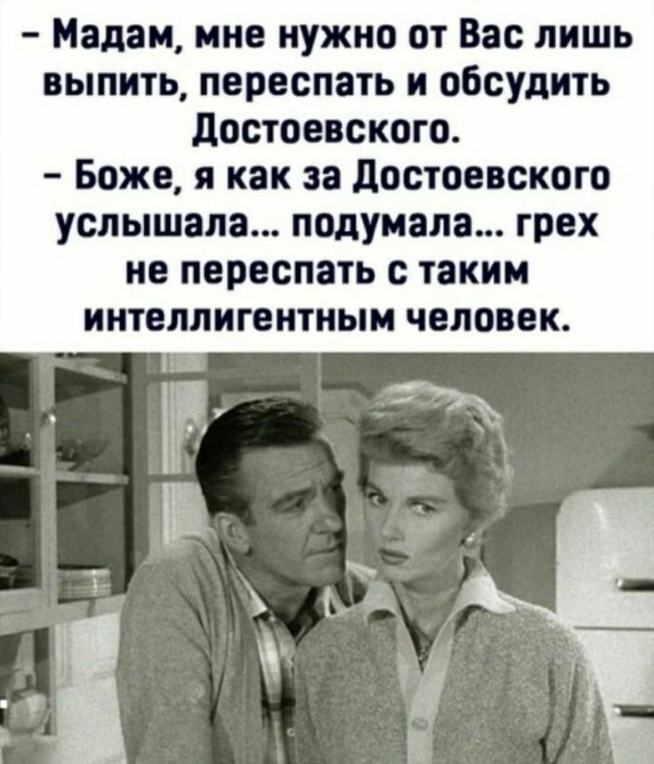 Мадам мне нужно от Вас лишь выпить переспать и обсудить достоевского Боже я как за достоевского услышала подумала грех не переспать с таким