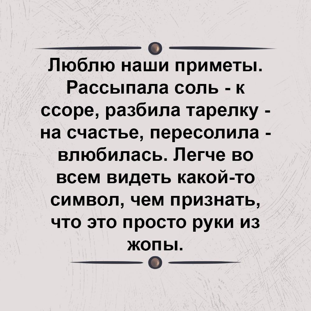 0 Люблю наши приметы Рассыпапа соль к ссоре разбила тарелку на счастье пересолила влюбилась Легче во всем видеть какой то символ чем признать что это просто руки из ЖОПЬ __ __