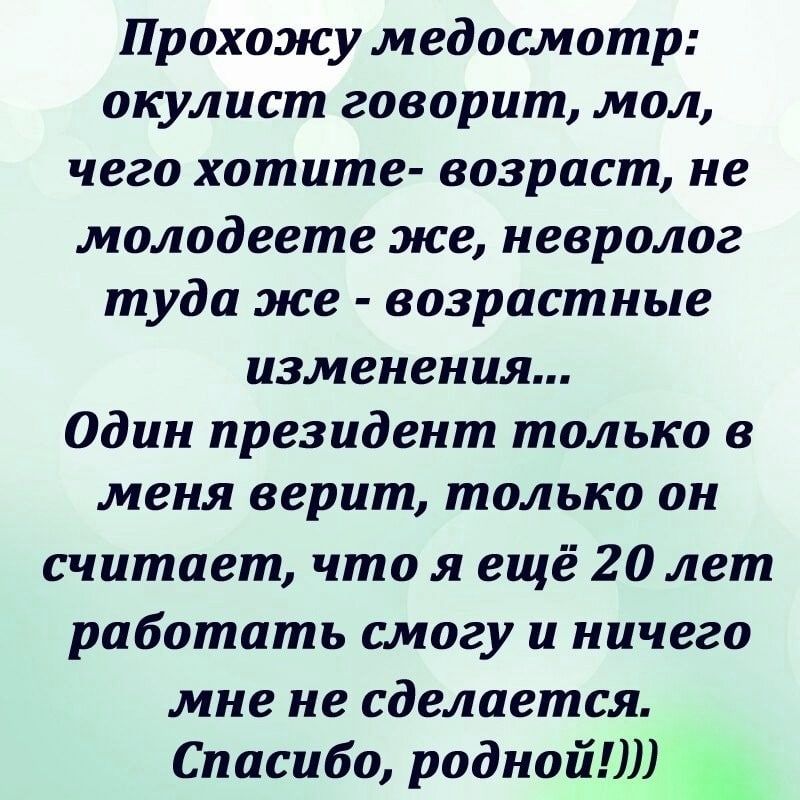 Прохожу медосмотр окулист говорит мол чего хотите возраст не молодеете же невролог туда же возрастные изменения Один президент только в меня верит только он считает что я ещё 20 лет работать смогу и ничего мне не сделается Спасибо роднойШ