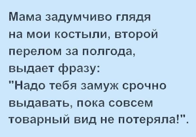 Мама задумчиво глядя на мои костыли второй перелом за полгода выдает фразу Надо тебя замуж срочно выдавать пока совсем товарный вид не потеряла